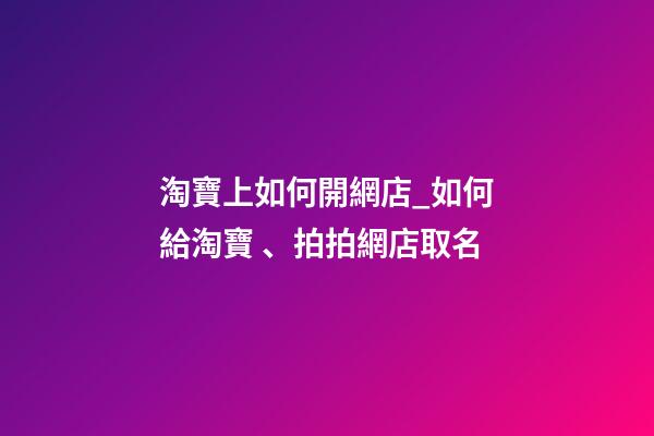 淘寶上如何開網店_如何給淘寶、拍拍網店取名-第1張-店鋪起名-玄機派